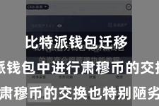 比特派钱包迁移  在比特派钱包中进行肃穆币的交换也特别陋劣