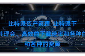 比特派资产管理  比特派下载以其理会、高效的下载速率和各种的资源