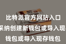 比特派官方网站入口 不错采纳创建新钱包或导入现存钱包