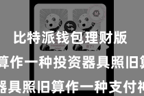 比特派钱包理财版  无论是算作一种投资器具照旧算作一种支付神情